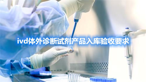 ivd體外診斷試劑產(chǎn)品入庫(kù)驗(yàn)收要求