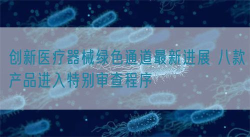 創(chuàng)新醫(yī)療器械綠色通道最新進展 八款產(chǎn)品進入特別審查程序?(圖1)